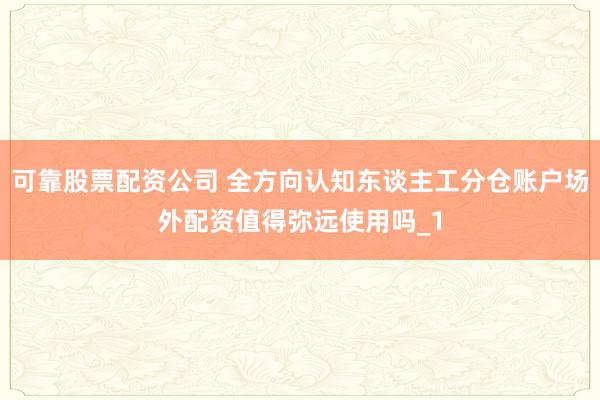 可靠股票配资公司 全方向认知东谈主工分仓账户场外配资值得弥远使用吗_1