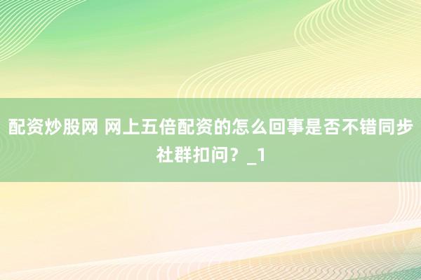 配资炒股网 网上五倍配资的怎么回事是否不错同步社群扣问？_1