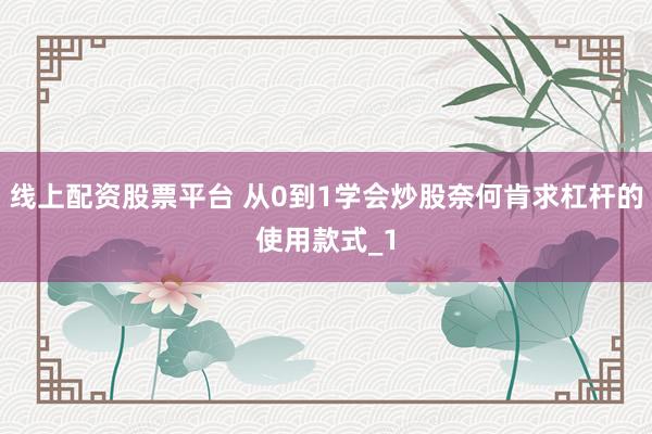 线上配资股票平台 从0到1学会炒股奈何肯求杠杆的使用款式_1