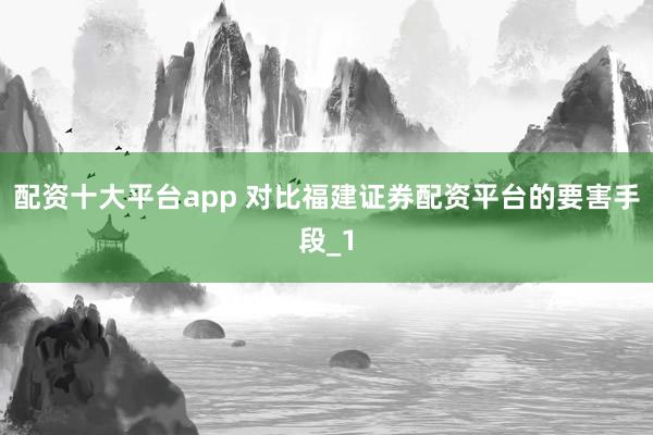 配资十大平台app 对比福建证券配资平台的要害手段_1