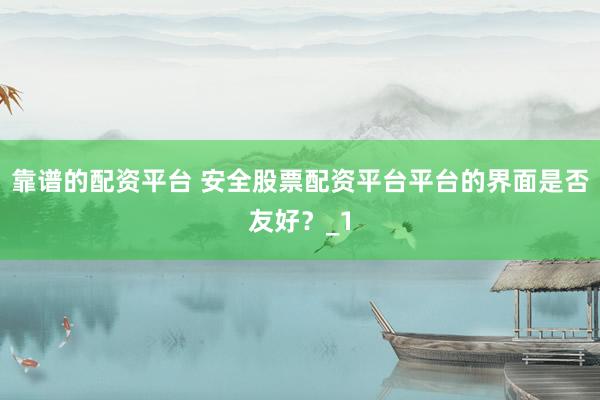 靠谱的配资平台 安全股票配资平台平台的界面是否友好？_1