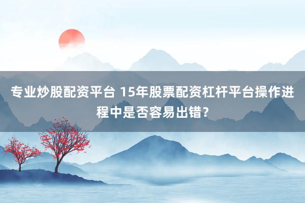专业炒股配资平台 15年股票配资杠杆平台操作进程中是否容易出错？