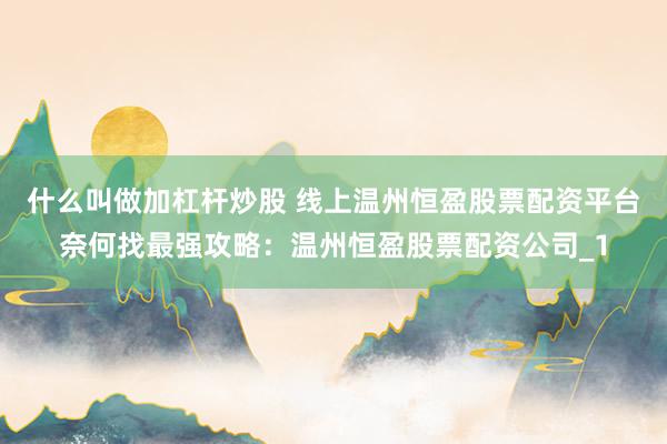 什么叫做加杠杆炒股 线上温州恒盈股票配资平台奈何找最强攻略：温州恒盈股票配资公司_1