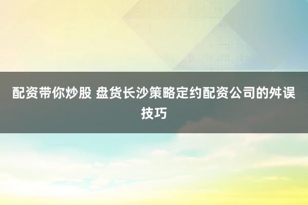 配资带你炒股 盘货长沙策略定约配资公司的舛误技巧