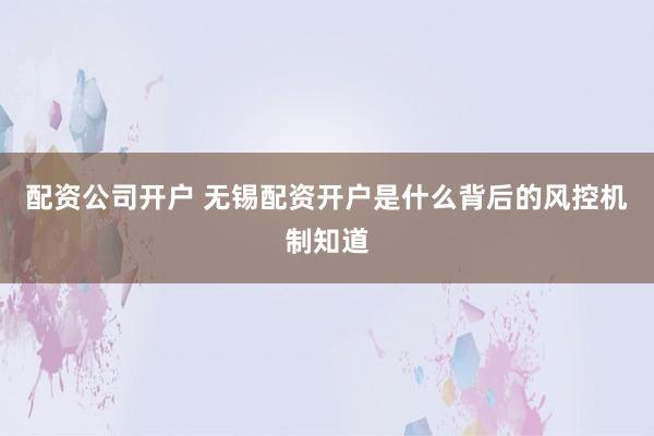 配资公司开户 无锡配资开户是什么背后的风控机制知道