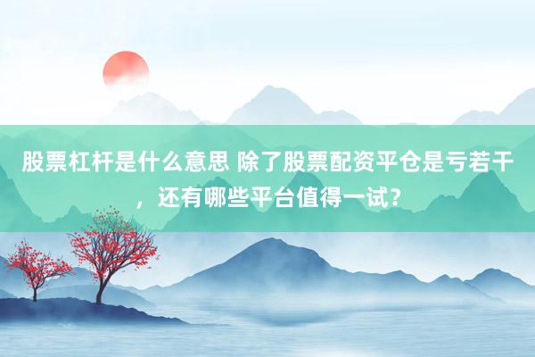 股票杠杆是什么意思 除了股票配资平仓是亏若干，还有哪些平台值得一试？