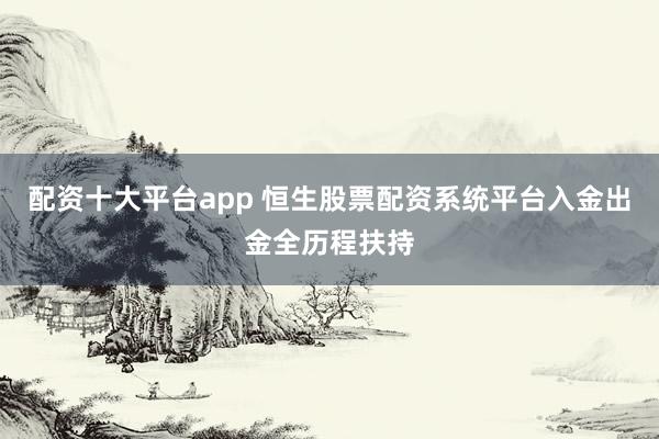配资十大平台app 恒生股票配资系统平台入金出金全历程扶持