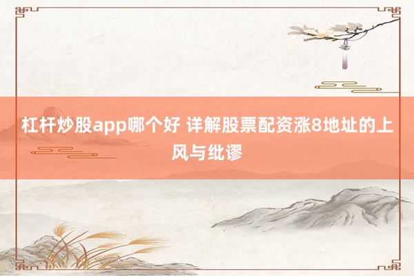 杠杆炒股app哪个好 详解股票配资涨8地址的上风与纰谬