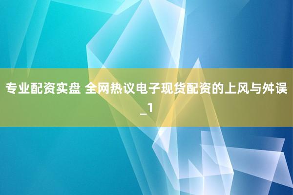 专业配资实盘 全网热议电子现货配资的上风与舛误_1