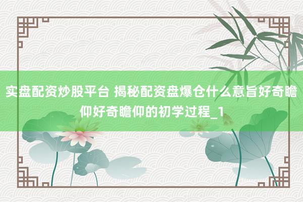 实盘配资炒股平台 揭秘配资盘爆仓什么意旨好奇瞻仰好奇瞻仰的初学过程_1