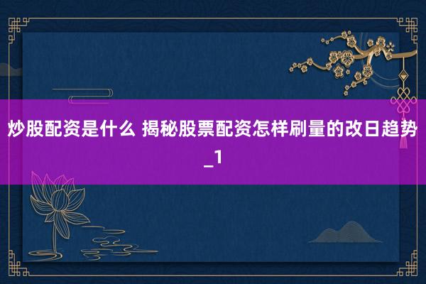炒股配资是什么 揭秘股票配资怎样刷量的改日趋势_1