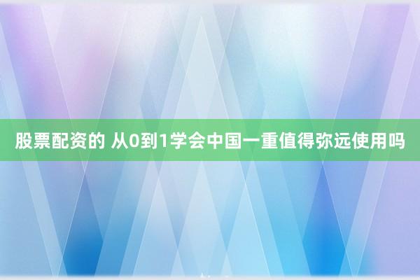 股票配资的 从0到1学会中国一重值得弥远使用吗