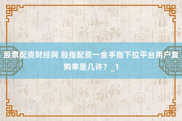 股票配资财经网 股指配资一金手指下拉平台用户复购率是几许？_1