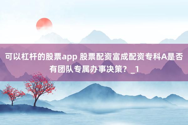 可以杠杆的股票app 股票配资富成配资专科A是否有团队专属办事决策？_1
