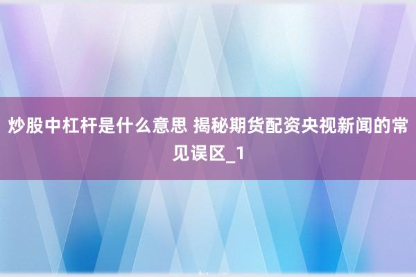 炒股中杠杆是什么意思 揭秘期货配资央视新闻的常见误区_1