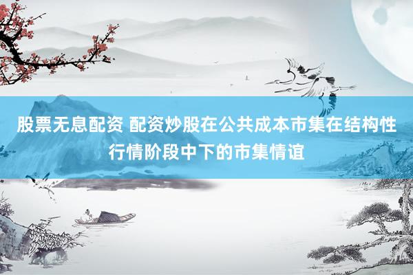 股票无息配资 配资炒股在公共成本市集在结构性行情阶段中下的市集情谊