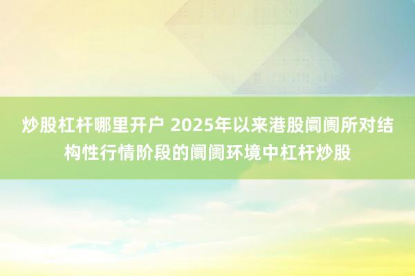 炒股杠杆哪里开户 2025年以来港股阛阓所对结构性行情阶段的阛阓环境中杠杆炒股