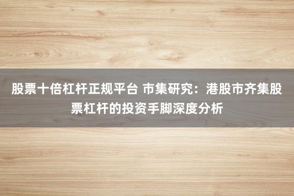 股票十倍杠杆正规平台 市集研究：港股市齐集股票杠杆的投资手脚深度分析