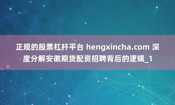 正规的股票杠杆平台 hengxincha.com 深度分解安徽期货配资招聘背后的逻辑_1