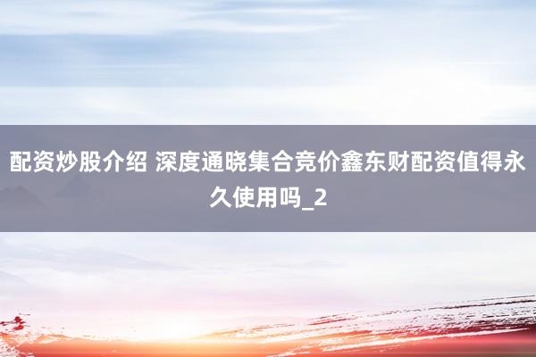 配资炒股介绍 深度通晓集合竞价鑫东财配资值得永久使用吗_2
