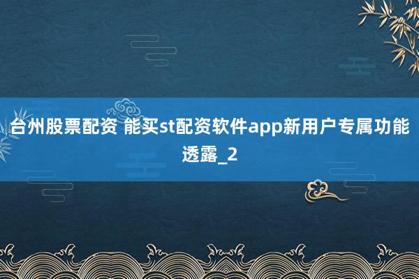台州股票配资 能买st配资软件app新用户专属功能透露_2
