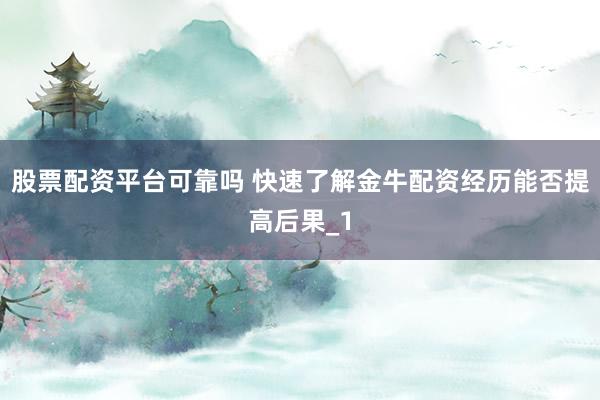 股票配资平台可靠吗 快速了解金牛配资经历能否提高后果_1